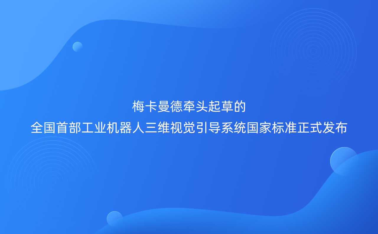 梅卡曼德牵头起草的全国首部工业机器人三维视觉引导系统国家标准正式发布