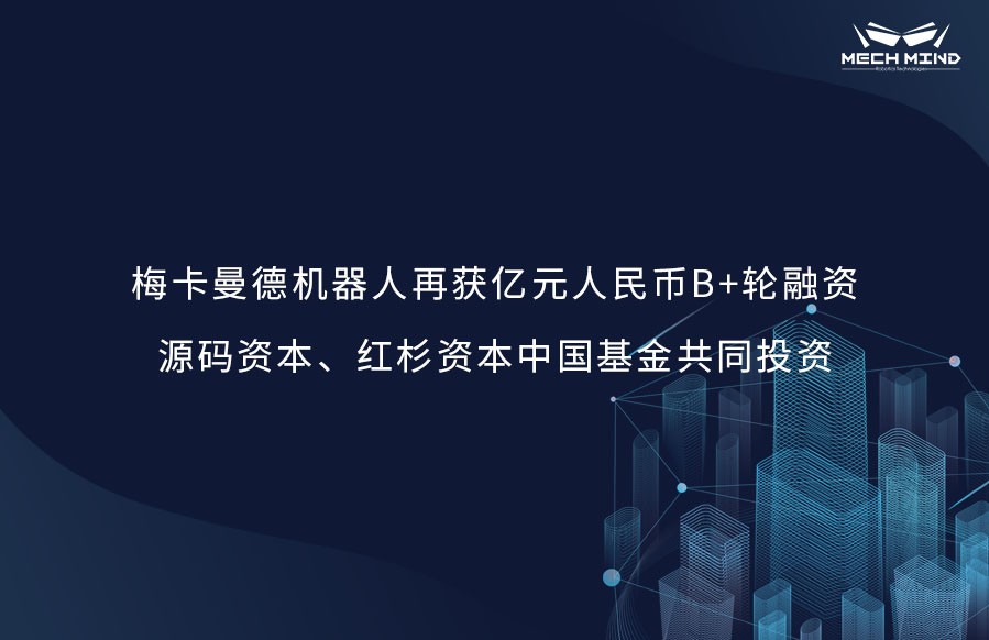 梅卡曼德机器人再获亿元人民币B+轮融资，源码资本、红杉资本中国基金共同投资